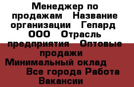 Менеджер по продажам › Название организации ­ Гепард, ООО › Отрасль предприятия ­ Оптовые продажи › Минимальный оклад ­ 30 000 - Все города Работа » Вакансии   